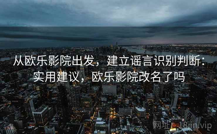 从欧乐影院出发，建立谣言识别判断：实用建议，欧乐影院改名了吗