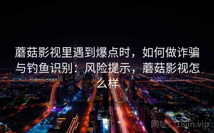 蘑菇影视里遇到爆点时，如何做诈骗与钓鱼识别：风险提示，蘑菇影视怎么样