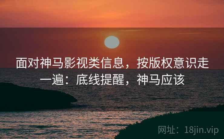 面对神马影视类信息，按版权意识走一遍：底线提醒，神马应该