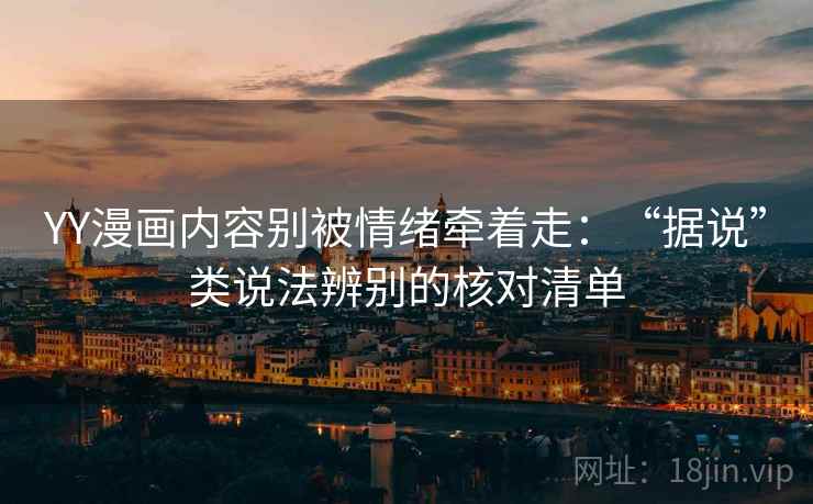 YY漫画内容别被情绪牵着走：“据说”类说法辨别的核对清单