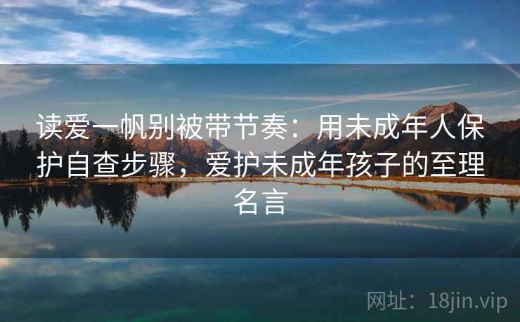 读爱一帆别被带节奏：用未成年人保护自查步骤，爱护未成年孩子的至理名言