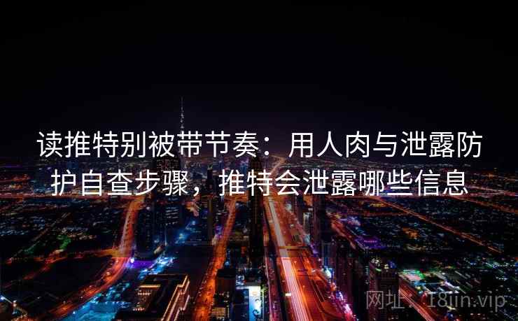 读推特别被带节奏：用人肉与泄露防护自查步骤，推特会泄露哪些信息
