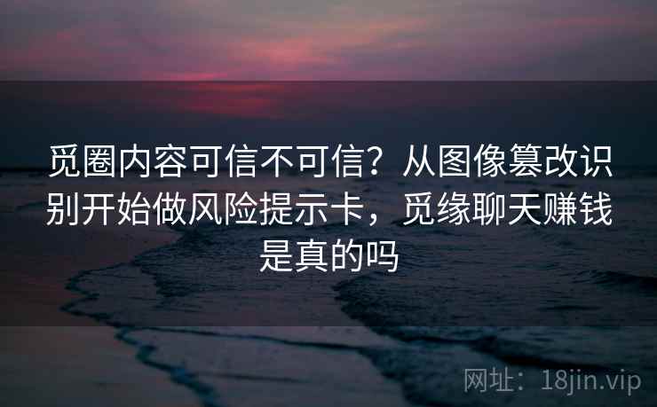觅圈内容可信不可信？从图像篡改识别开始做风险提示卡，觅缘聊天赚钱是真的吗