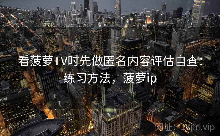 看菠萝TV时先做匿名内容评估自查：练习方法，菠萝ip