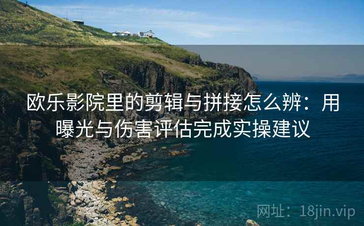 欧乐影院里的剪辑与拼接怎么辨：用曝光与伤害评估完成实操建议