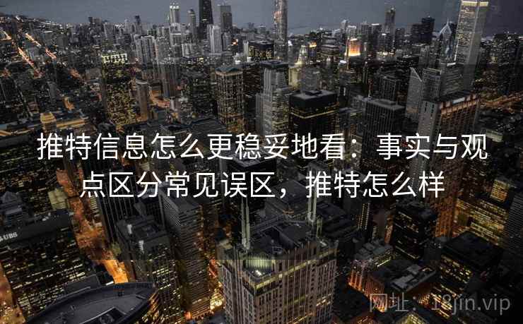 推特信息怎么更稳妥地看：事实与观点区分常见误区，推特怎么样