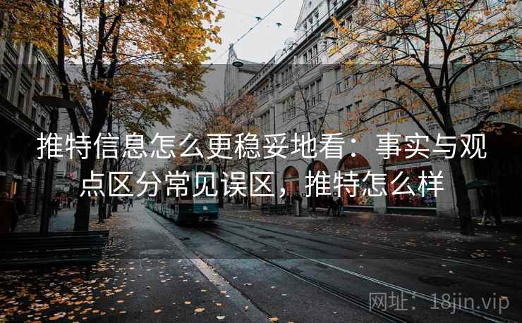 推特信息怎么更稳妥地看：事实与观点区分常见误区，推特怎么样