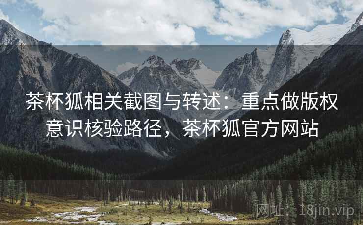 茶杯狐相关截图与转述：重点做版权意识核验路径，茶杯狐官方网站