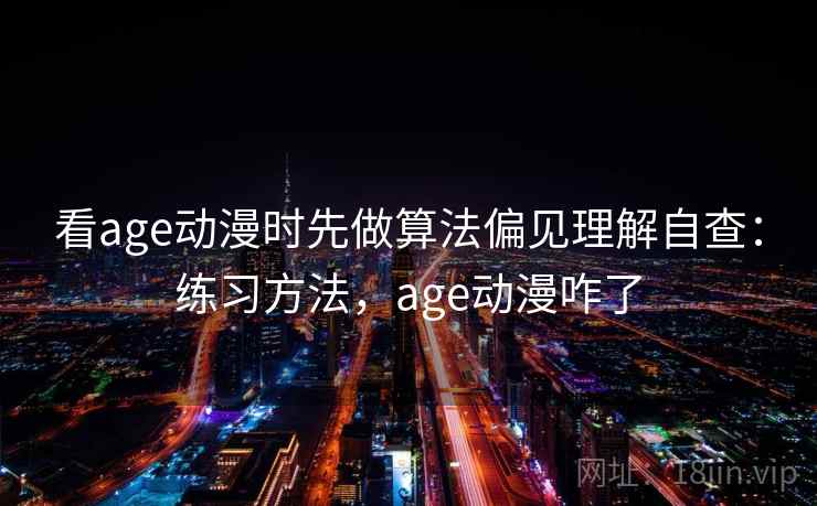 看age动漫时先做算法偏见理解自查：练习方法，age动漫咋了
