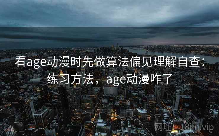 看age动漫时先做算法偏见理解自查：练习方法，age动漫咋了