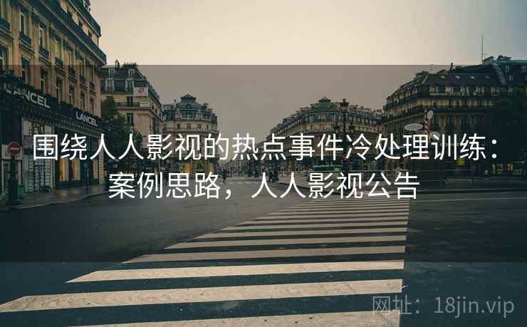 围绕人人影视的热点事件冷处理训练：案例思路，人人影视公告