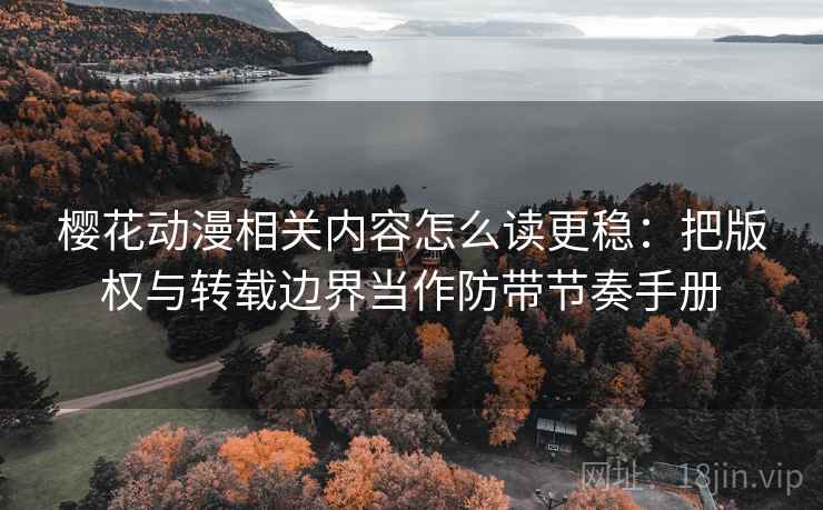 樱花动漫相关内容怎么读更稳：把版权与转载边界当作防带节奏手册