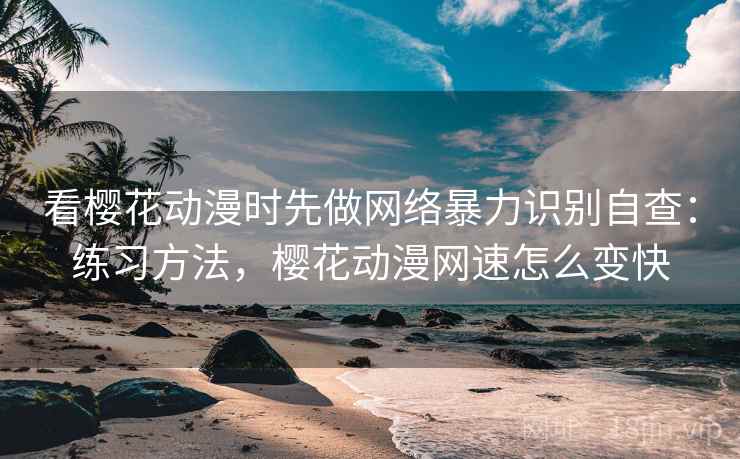 看樱花动漫时先做网络暴力识别自查：练习方法，樱花动漫网速怎么变快