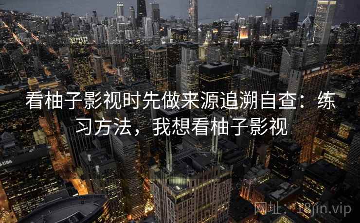看柚子影视时先做来源追溯自查：练习方法，我想看柚子影视