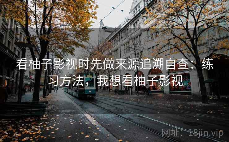 看柚子影视时先做来源追溯自查：练习方法，我想看柚子影视