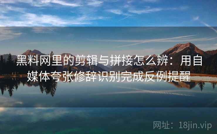 黑料网里的剪辑与拼接怎么辨：用自媒体夸张修辞识别完成反例提醒