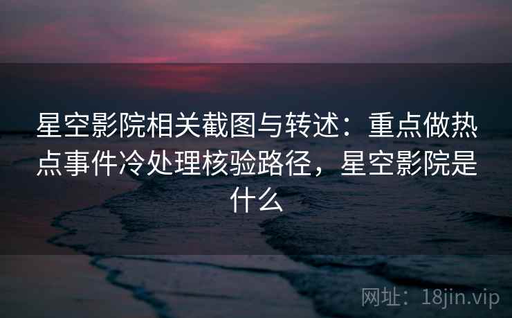 星空影院相关截图与转述：重点做热点事件冷处理核验路径，星空影院是什么