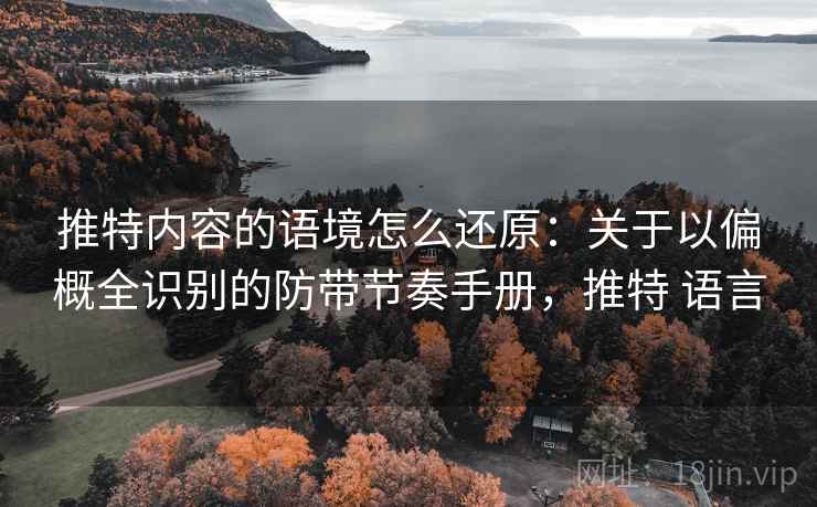 推特内容的语境怎么还原：关于以偏概全识别的防带节奏手册，推特 语言