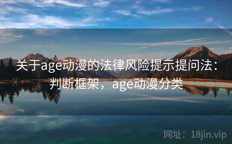 关于age动漫的法律风险提示提问法：判断框架，age动漫分类