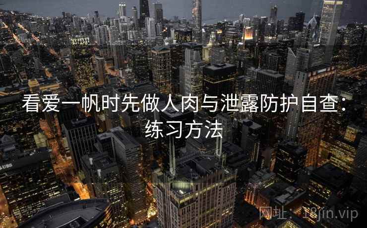 看爱一帆时先做人肉与泄露防护自查：练习方法