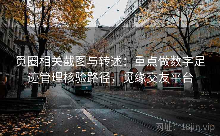 觅圈相关截图与转述：重点做数字足迹管理核验路径，觅缘交友平台