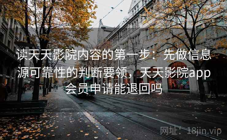 读天天影院内容的第一步：先做信息源可靠性的判断要领，天天影院app会员申请能退回吗