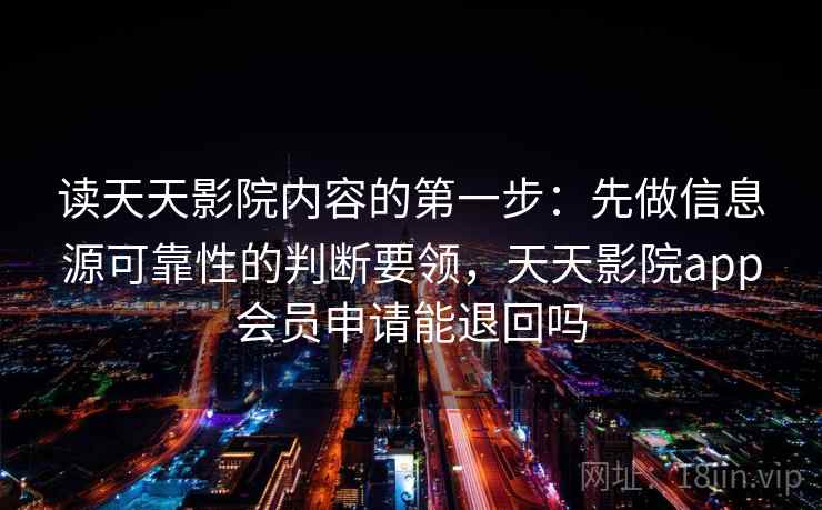 读天天影院内容的第一步：先做信息源可靠性的判断要领，天天影院app会员申请能退回吗