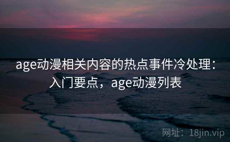 age动漫相关内容的热点事件冷处理：入门要点，age动漫列表