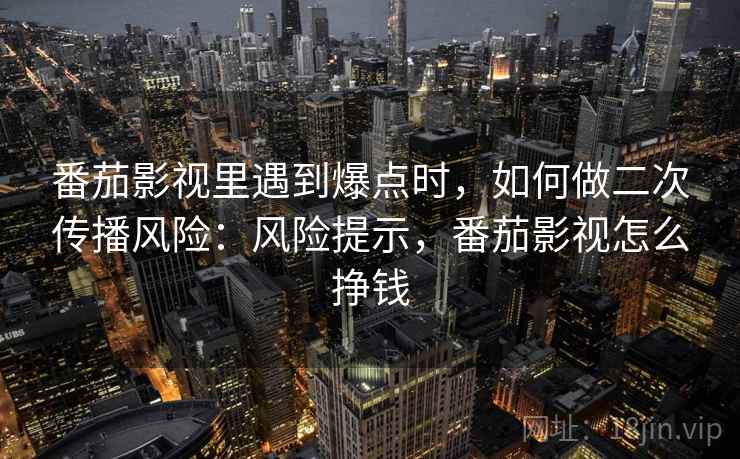番茄影视里遇到爆点时，如何做二次传播风险：风险提示，番茄影视怎么挣钱