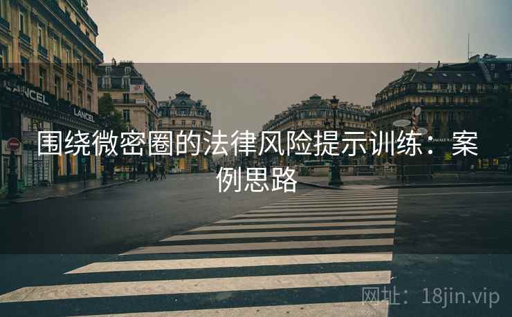 围绕微密圈的法律风险提示训练：案例思路