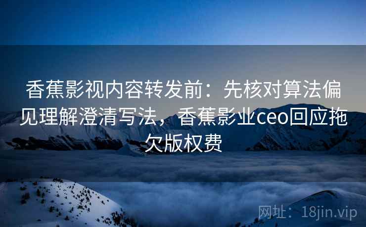 香蕉影视内容转发前：先核对算法偏见理解澄清写法，香蕉影业ceo回应拖欠版权费