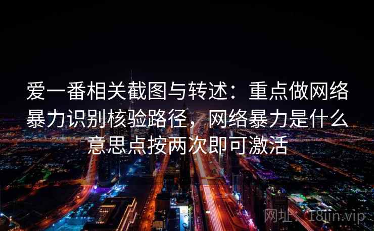 爱一番相关截图与转述：重点做网络暴力识别核验路径，网络暴力是什么意思点按两次即可激活