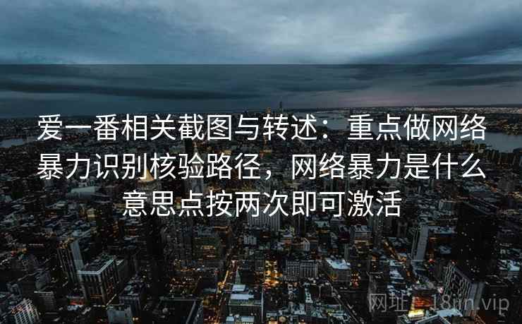 爱一番相关截图与转述：重点做网络暴力识别核验路径，网络暴力是什么意思点按两次即可激活
