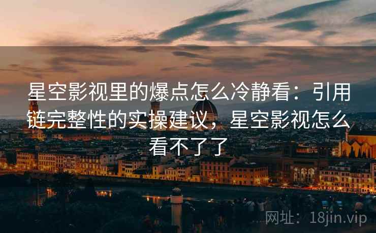 星空影视里的爆点怎么冷静看：引用链完整性的实操建议，星空影视怎么看不了了