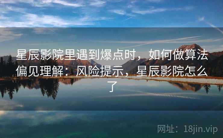 星辰影院里遇到爆点时，如何做算法偏见理解：风险提示，星辰影院怎么了