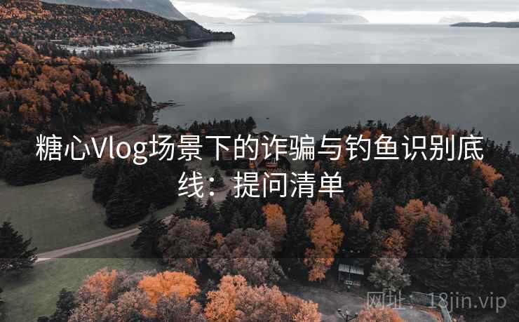 糖心Vlog场景下的诈骗与钓鱼识别底线：提问清单