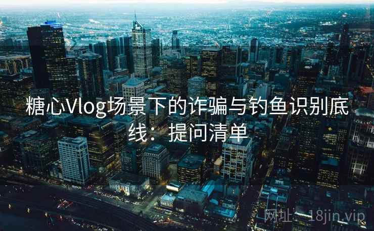 糖心Vlog场景下的诈骗与钓鱼识别底线：提问清单