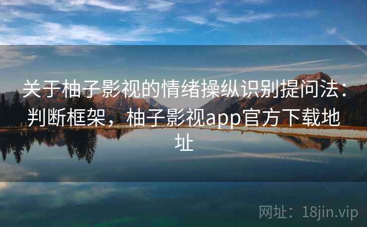 关于柚子影视的情绪操纵识别提问法：判断框架，柚子影视app官方下载地址