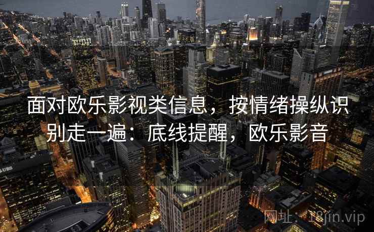 面对欧乐影视类信息，按情绪操纵识别走一遍：底线提醒，欧乐影音