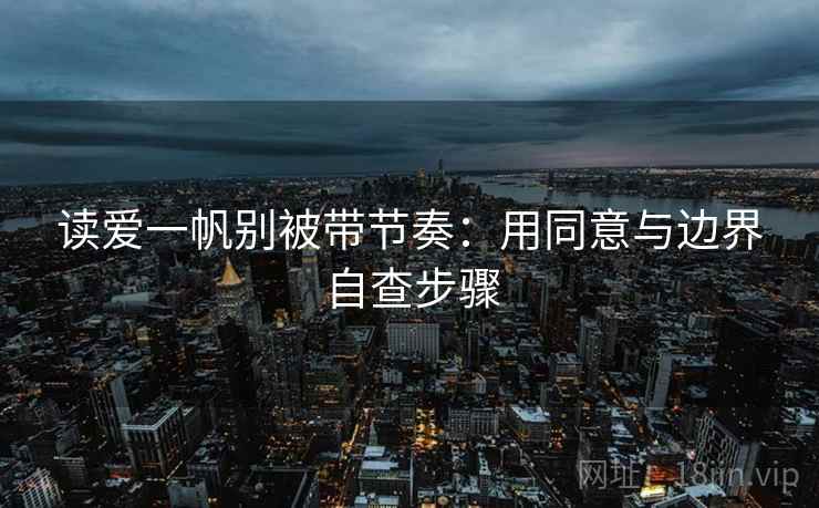 读爱一帆别被带节奏：用同意与边界自查步骤