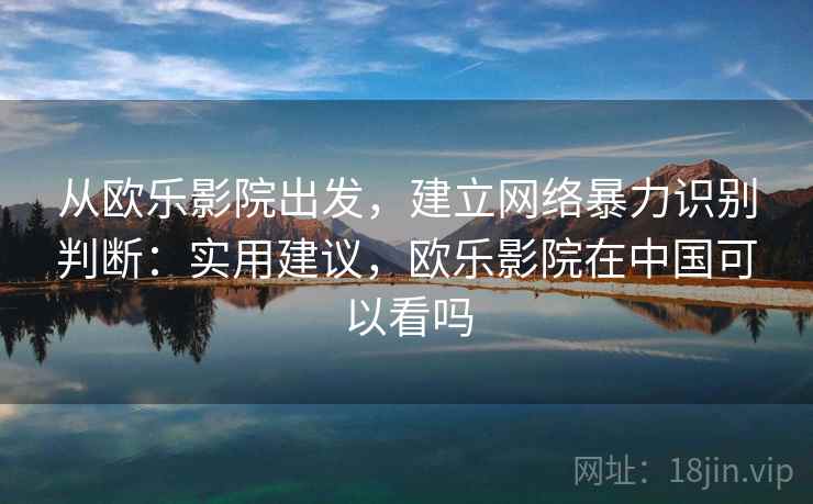 从欧乐影院出发，建立网络暴力识别判断：实用建议，欧乐影院在中国可以看吗