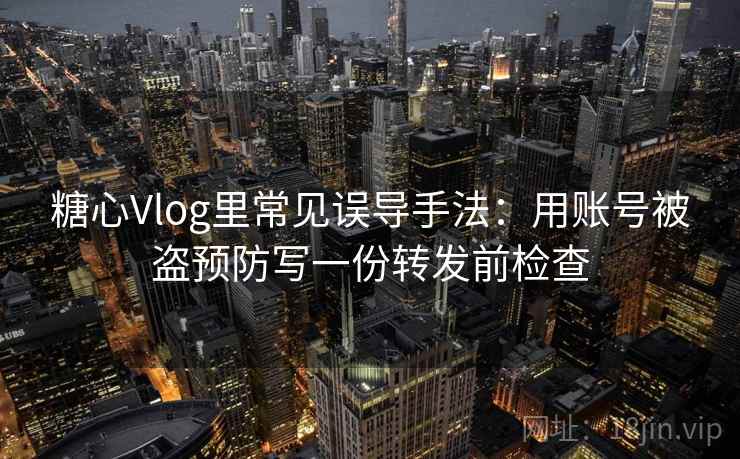 糖心Vlog里常见误导手法：用账号被盗预防写一份转发前检查