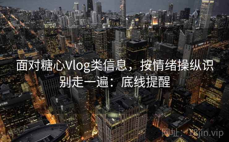 面对糖心Vlog类信息，按情绪操纵识别走一遍：底线提醒