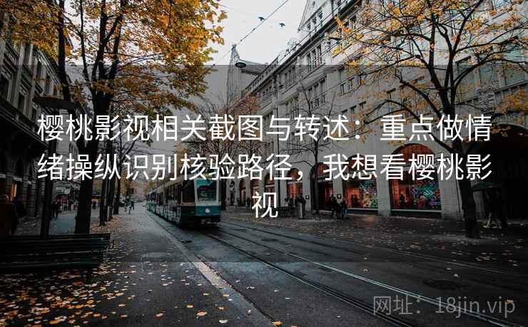 樱桃影视相关截图与转述：重点做情绪操纵识别核验路径，我想看樱桃影视