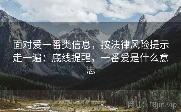 面对爱一番类信息，按法律风险提示走一遍：底线提醒，一番爱是什么意思