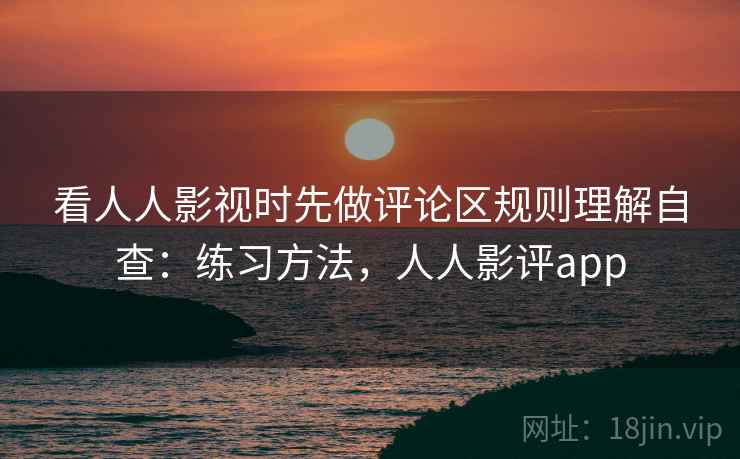 看人人影视时先做评论区规则理解自查：练习方法，人人影评app