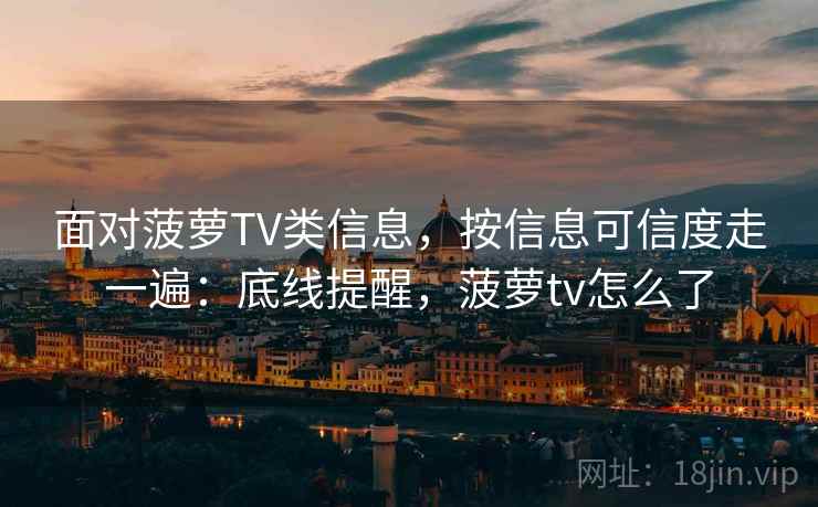 面对菠萝TV类信息，按信息可信度走一遍：底线提醒，菠萝tv怎么了