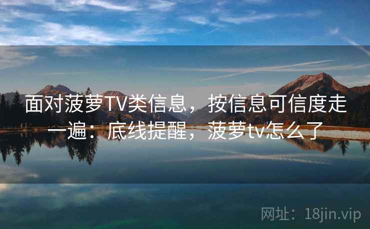 面对菠萝TV类信息，按信息可信度走一遍：底线提醒，菠萝tv怎么了