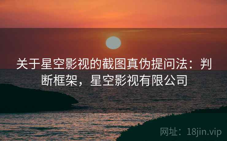 关于星空影视的截图真伪提问法：判断框架，星空影视有限公司
