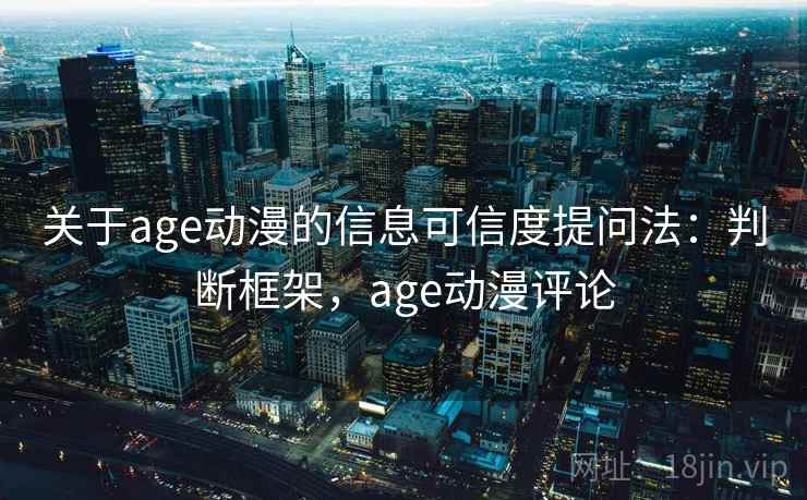 关于age动漫的信息可信度提问法：判断框架，age动漫评论
